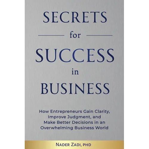 Secrets for Success in Business: How Entrepreneurs Gain Clarity, Improve Judgement, and Make Better Decisions in an Overwhelming Business World