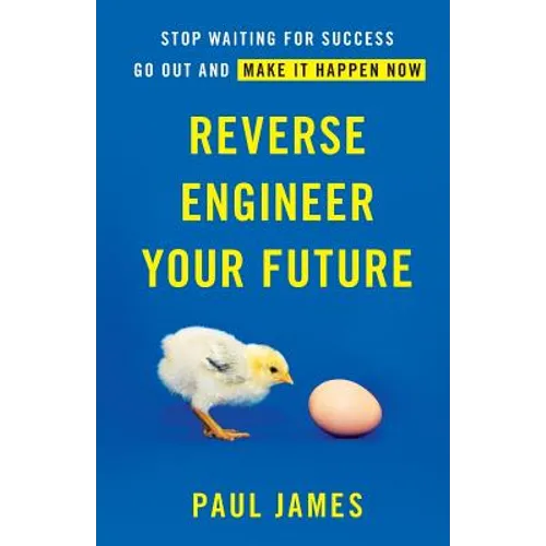 Reverse Engineer Your Future: Stop Waiting for Success - Go Out and Make It Happen Now