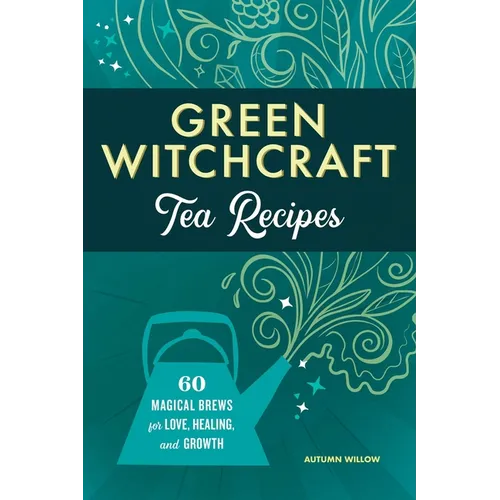 Green Witchcraft Tea Recipes: 60 Magical Brews for Love, Healing, and Growth
