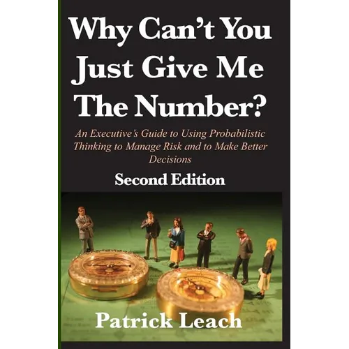 Why Can't You Just Give Me The Number?: An Executive's Guide to Using Probabilistic Thinking to Manage Risk and to Make Better Decisions