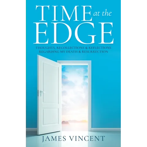 Time at the Edge: Thoughts, Recollections & Reflections Regarding My Death & Resurrection