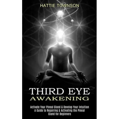 Third Eye Awakening: Activate Your Pineal Gland & Develop Your Intuition (A Guide to Repairing & Activating the Pineal Gland for Beginners)