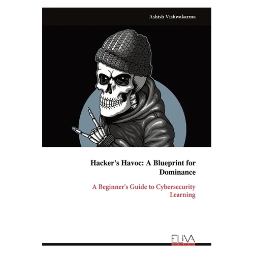 Hacker's Havoc: A Blueprint for Dominance: A Beginner's Guide to Cybersecurity Learning