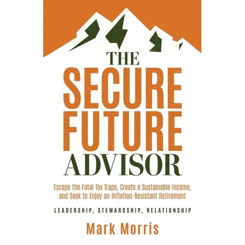 The Secure Future Advisor: Escape the Fatal Tax Traps, Create a Sustainable Income, and Seek to Enjoy an Inflation-Resistant Retirement