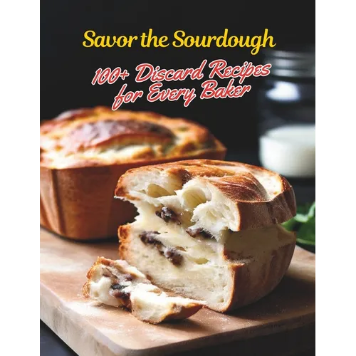Savor the Sourdough: 100+ Discard Recipes for Every Baker