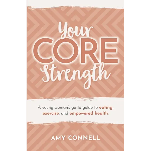Your CORE Strength: A Young Woman's Go-To Guide to Eating, Exercise and Empowered Health