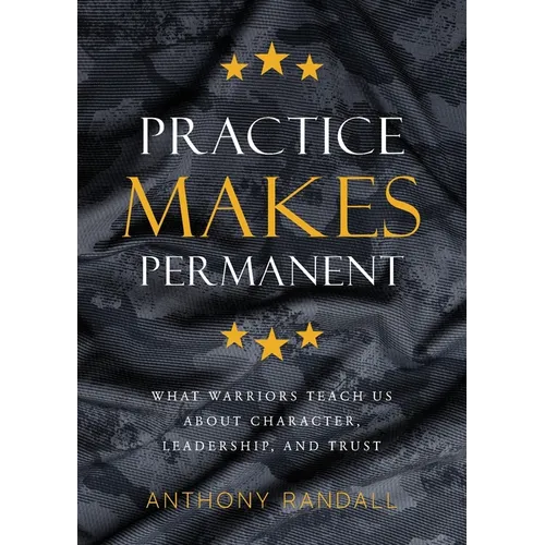 Practice Makes Permanent: What Warriors Teach Us About Character, Leadership, and Trust