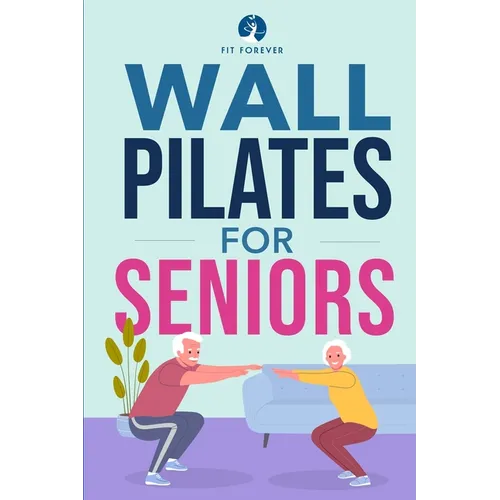 Wall Pilates for Seniors: Simple Exercises to Perform at Home That Improve Flexibility, Mobility, Posture, and Balance While Promoting Healthy Movemen