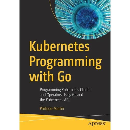 Kubernetes Programming with Go: Programming Kubernetes Clients and Operators Using Go and the Kubernetes API