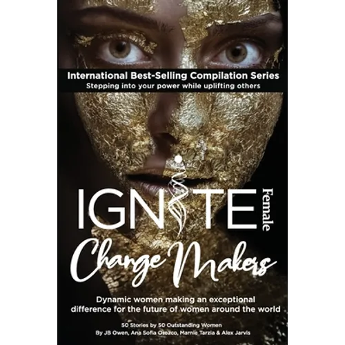 Ignite Female Change Makers: Dynamic Women Making an Exceptional Difference for the Future of Women Around the World