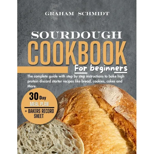 Sourdough Cookbook for Beginners: The complete guide with step by step instructions to bake high protein discard starter recipes like bread, cookies,