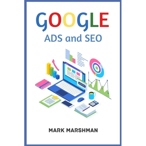 GOOGLE ADS and SEO: Learn All About Google and SEO and How to Use Their Powers for Your Business (2022 Guide for Beginners)