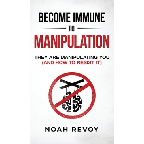 Become Immune to Manipulation: How They Are Manipulating You (And How to Resist It)