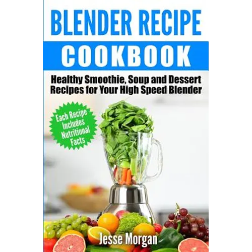 Blender Recipe Cookbook: Healthy Smoothie, Soup and Dessert Recipes for your HIgh Speed Blender