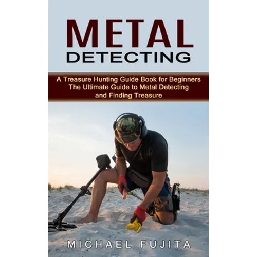 Metal Detecting: A Treasure Hunting Guide Book for Beginners (The Ultimate Guide to Metal Detecting and Finding Treasure)