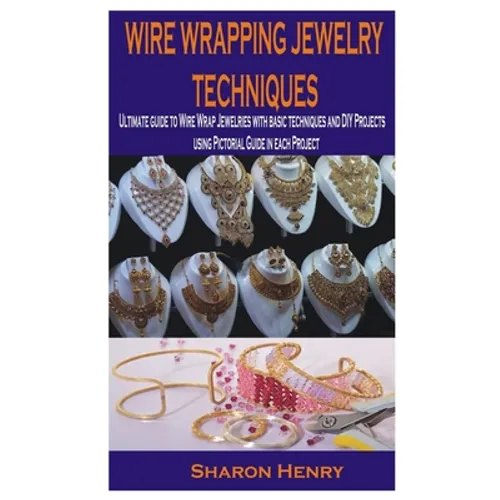 Wire Wrapping Jewelry Techniques: Ultimate guide to Wire Wrap Jewelries with basic techniques and DIY Projects using Pictorial Guide in each Project
