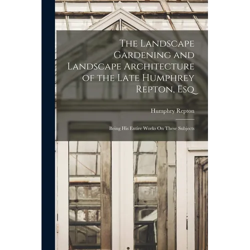 The Landscape Gardening and Landscape Architecture of the Late Humphrey Repton, Esq: Being His Entire Works On These Subjects