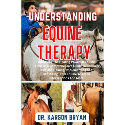 Understanding Equine Therapy: Unlocking The Healing Power Of Equine Fitness: A Comprehensive Guide To Equine-Assisted Healing, Implementing And Bene
