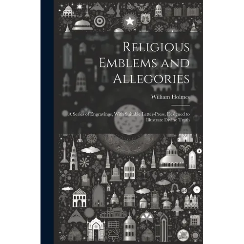 Religious Emblems and Allegories: A Series of Engravings, With Suitable Letter-Press, Designed to Illustrate Divine Truth