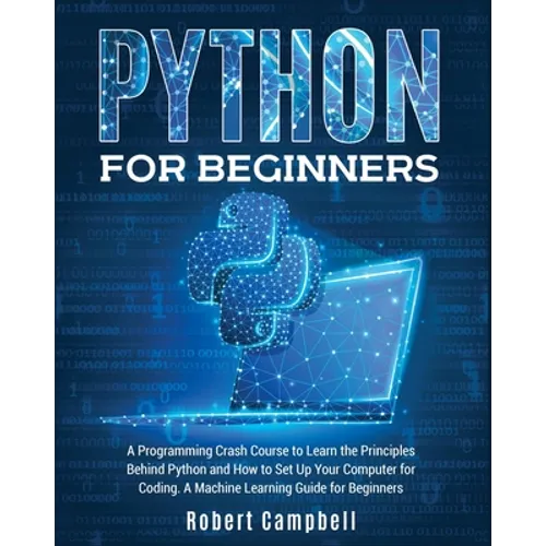 Python for Beginners: A Programming Crash Course to Learn the Principles Behind Python and How to Set Up Your Computer for Coding. A Machine Learning