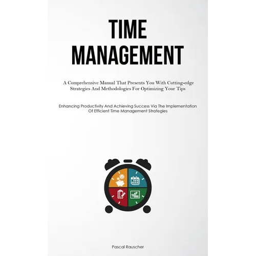 Time Management: A Comprehensive Manual That Presents You With Cutting-edge Strategies And Methodologies For Optimizing Your Tips (Enhancing Productiv