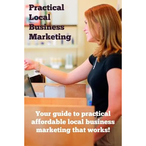 Practical Local Business Marketing: Your guide to practical affordable local business marketing that works!