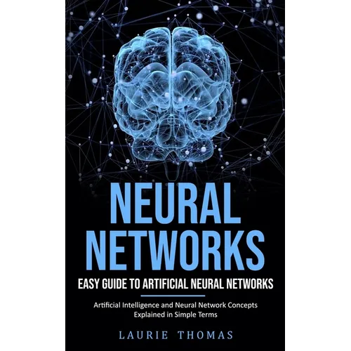 Neural Networks: Easy Guide to Artificial Neural Networks (Artificial Intelligence and Neural Network Concepts Explained in Simple Terms)