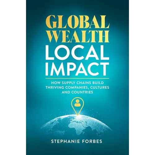 Global Wealth, Local Impact: How Supply Chains Build Thriving Companies, Cultures, and Countries