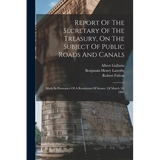 Report Of The Secretary Of The Treasury, On The Subject Of Public Roads And Canals: Made In Pursuance Of A Resolution Of Senate, Of March 2d, 1807