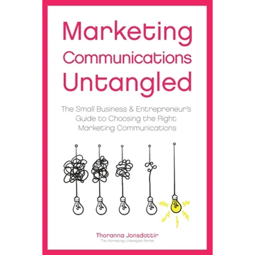 Marketing Communication Untangled: The Small Business & Entrepreneur's Guide to Choosing the Right Marketing Communications