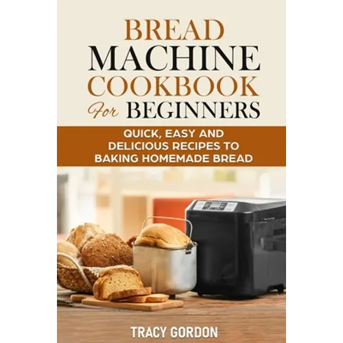 Bread Machine Cookbook for Beginners: Quick, Easy and Delicious Recipes to Baking Homemade Bread