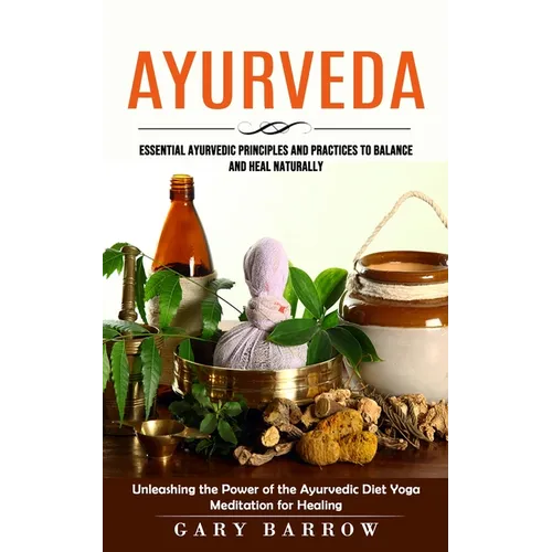 Ayurveda: Essential Ayurvedic Principles and Practices to Balance and Heal Naturally (Unleashing the Power of the Ayurvedic Diet Yoga Meditation for H