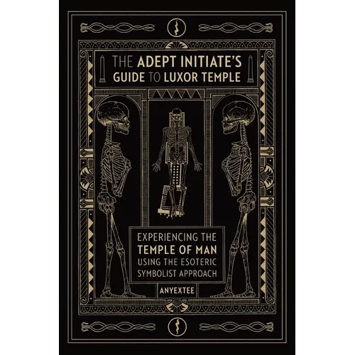 The Adept Initiate's Guide to Luxor Temple: Experiencing the Temple of Man Using the Esoteric Symbolist Approach