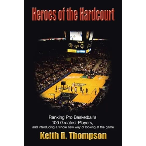 Heroes of the Hardcourt: Ranking Pro Basketball's 100 Greatest Players, and Introducing a Whole New Way of Looking at the Game