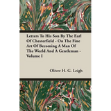 Letters To His Son By The Earl Of Chesterfield - On The Fine Art Of Becoming A Man Of The World And A Gentleman - Volume I