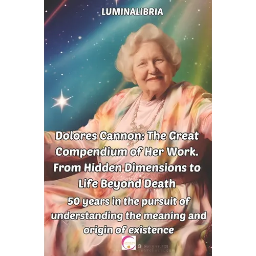 Dolores Cannon: The Great Compendium of Her Work. From Hidden Dimensions to Life Beyond Death: 50 years in the pursuit of understandin