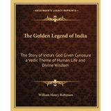 The Golden Legend of India: The Story of India's God Given Cynosure a Vedic Theme of Human Life and Divine Wisdom - Paperback