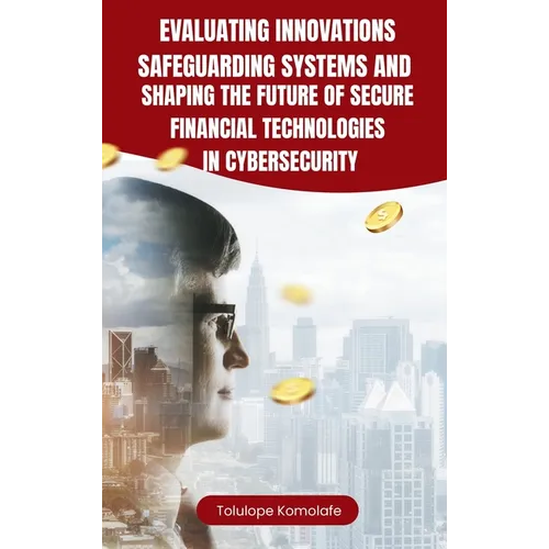 Evaluating Innovations, Safeguarding Systems, and Shaping the Future of Secure Financial Technologies in Cybersecurity