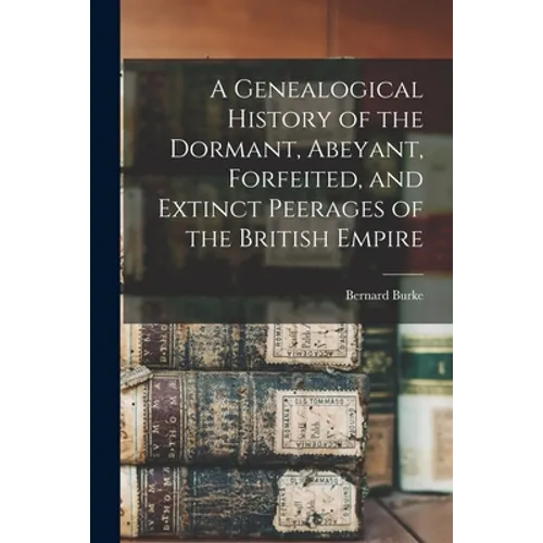 A Genealogical History of the Dormant, Abeyant, Forfeited, and Extinct Peerages of the British Empire