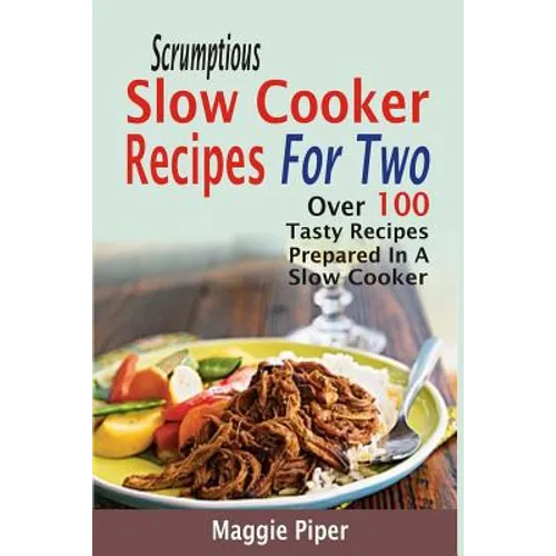 Scrumptious Slow Cooker Recipes For Two: Over 100 Tasty Recipes Prepared In A Slow Cooker