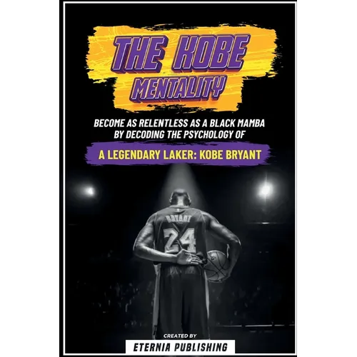 The Kobe Mentality - Become As Relentless As A Black Mamba By Decoding The Psychology Of A Legendary Laker - Kobe Bryant