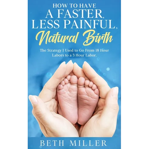 How to Have a Faster, Less Painful Natural Birth: The Strategy I used to Go From 18 Hour labors to a 3 Hour Labor