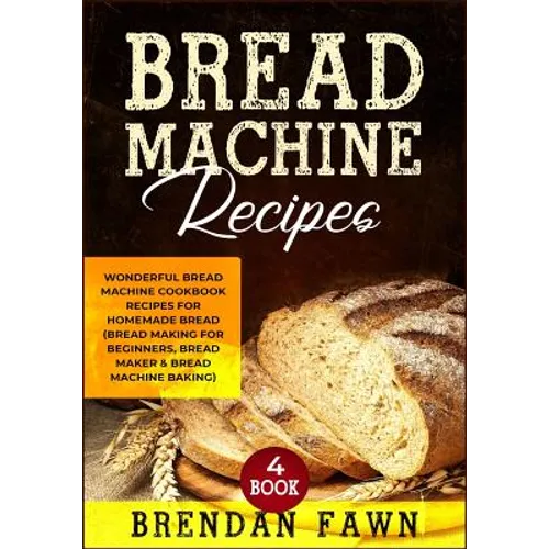 Bread Machine Recipes: Wonderful Bread Machine Cookbook Recipes for Homemade Bread (Bread Making for Beginners, Bread Maker & Bread Machine Baking)