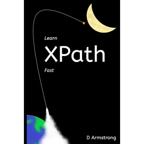 Learn XPath Fast: A beginner-friendly, exercise-based course for people who want to use XPath in Selenium, SQL Server, XQuery or anywhere else