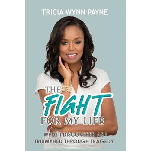 The Fight for My Life: What I Discovered As I Triumphed Through Tragedy