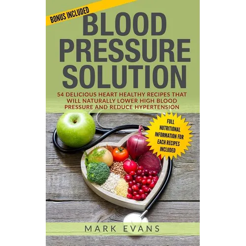 Blood Pressure: Solution - 54 Delicious Heart Healthy Recipes That Will Naturally Lower High Blood Pressure and Reduce Hypertension (Blood Pressure Se