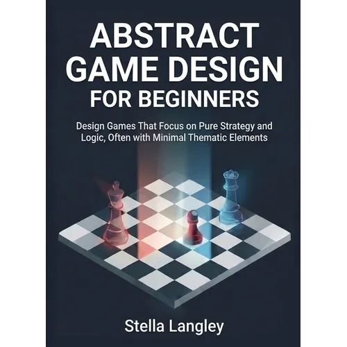 Abstract Game Design for Beginners: Design Games That Focus on Pure Strategy and Logic, Often with Minimal Thematic Elements