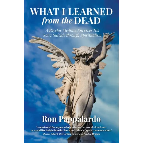 What I Learned from the Dead: A Psychic Medium Survives His Son's Suicide Through Spiritualism