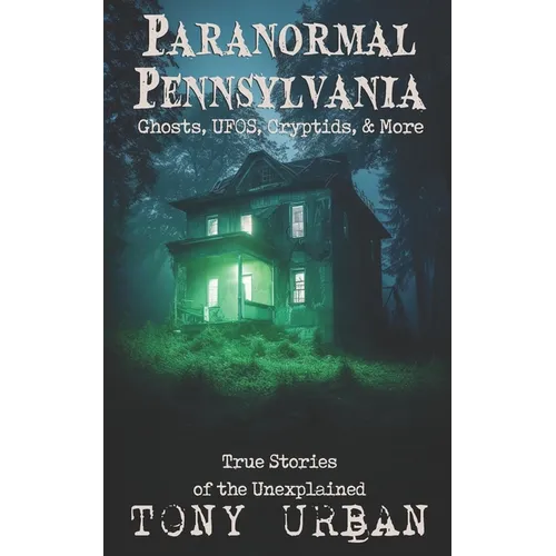 Paranormal Pennsylvania: Ghosts, UFOs, Cryptids, & More - True Stories of the Unexplained