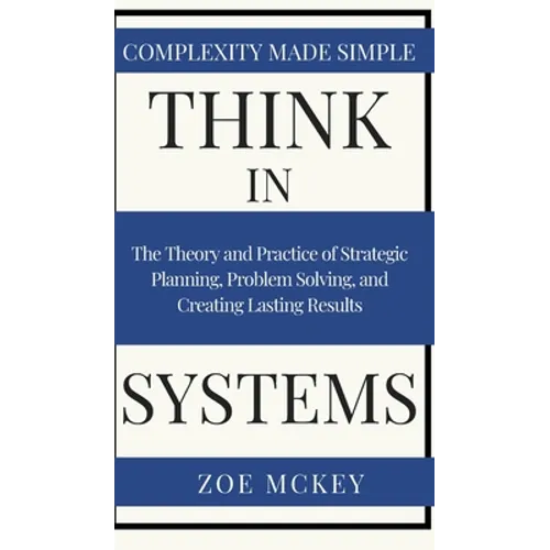 Think in Systems: The Theory and Practice of Strategic Planning, Problem Solving, and Creating Lasting Results - Complexity Made Simple